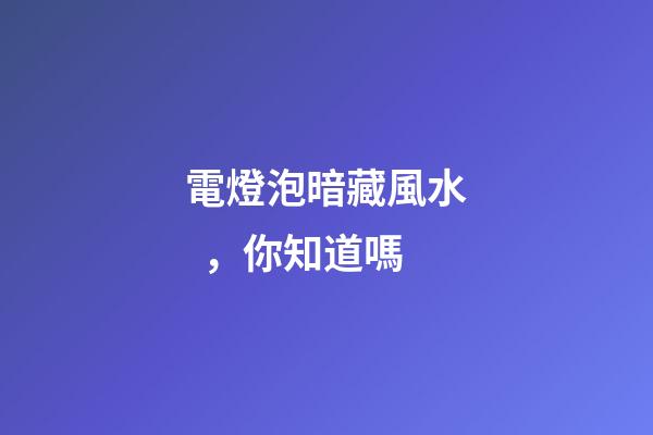 電燈泡暗藏風水，你知道嗎
